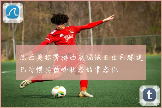 法西奥称赞梅西表现依旧出色球迷已习惯其巅峰状态的常态化