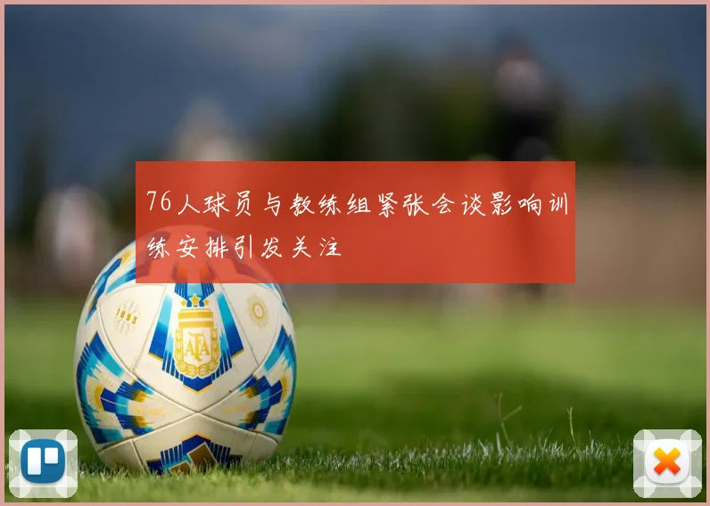 76人球员与教练组紧张会谈影响训练安排引发关注