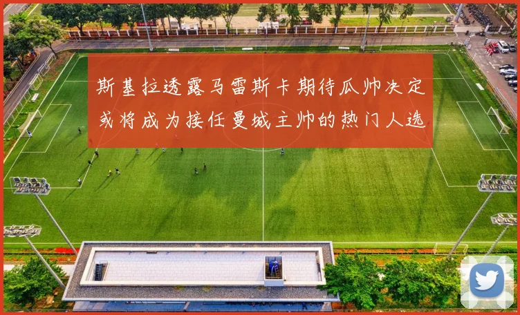 斯基拉透露马雷斯卡期待瓜帅决定或将成为接任曼城主帅的热门人选
