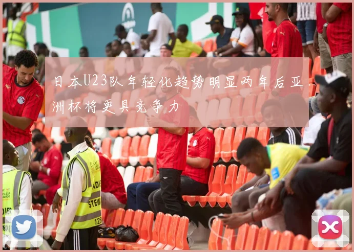 日本U23队年轻化趋势明显两年后亚洲杯将更具竞争力