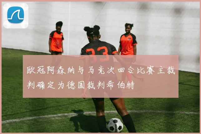 欧冠阿森纳与马竞次回合比赛主裁判确定为德国裁判希伯特