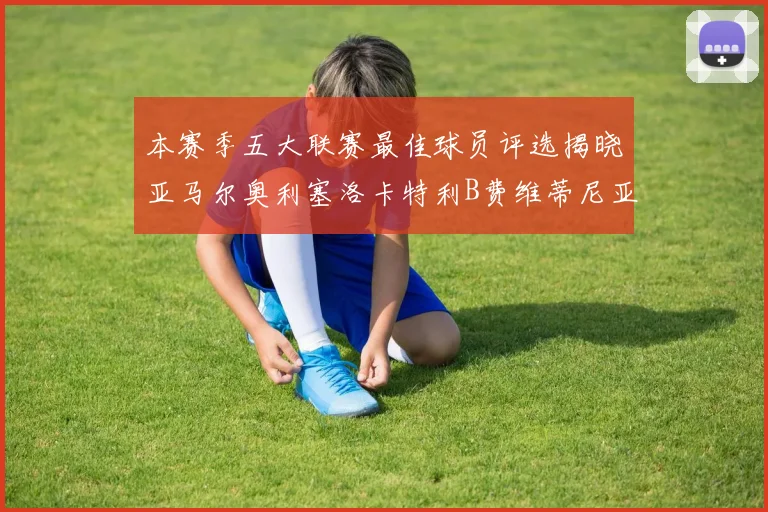 本赛季五大联赛最佳球员评选揭晓亚马尔奥利塞洛卡特利B费维蒂尼亚入围