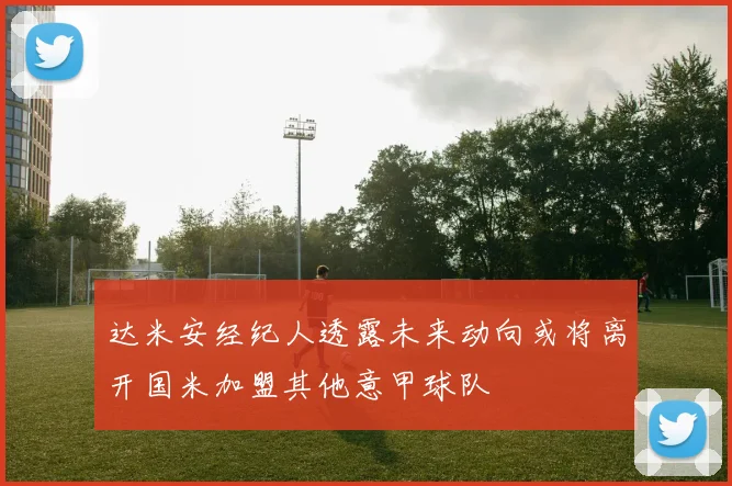 达米安经纪人透露未来动向或将离开国米加盟其他意甲球队
