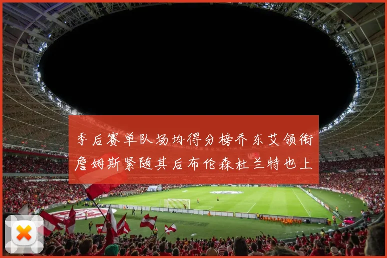 季后赛单队场均得分榜乔东艾领衔詹姆斯紧随其后布伦森杜兰特也上榜