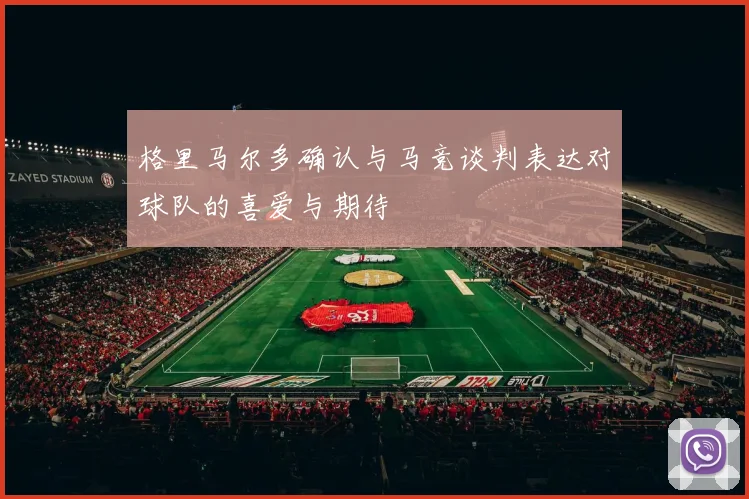格里马尔多确认与马竞谈判表达对球队的喜爱与期待