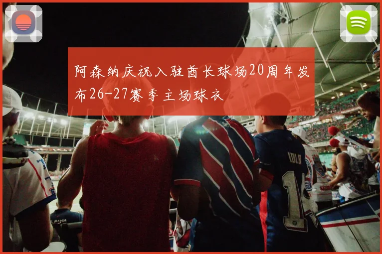 阿森纳庆祝入驻酋长球场20周年发布26-27赛季主场球衣