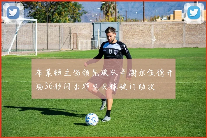 布莱顿主场领先狼队辛谢尔伍德开场36秒闪击邓克头球破门助攻