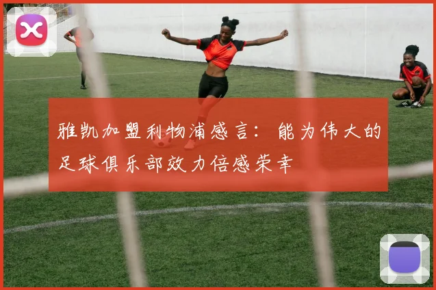 雅凯加盟利物浦感言：能为伟大的足球俱乐部效力倍感荣幸